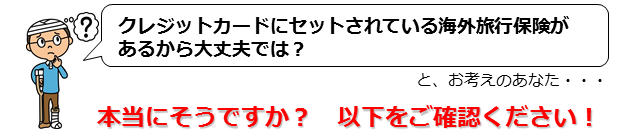 クレジットカードにセットされている海外旅行保険があるから大丈夫では？と、お考えのあなた…本当にそうですか？以下をご確認ください！