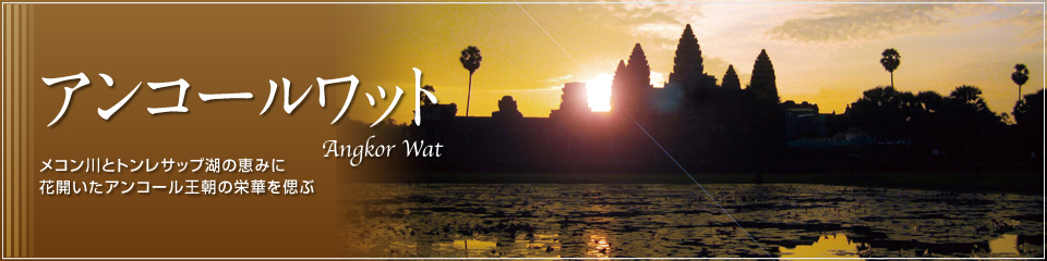 アンコールワット
Angkor Wat
メコン川とトンレサップ湖の恵みに
花開いたアンコール王朝の栄華を偲ぶ